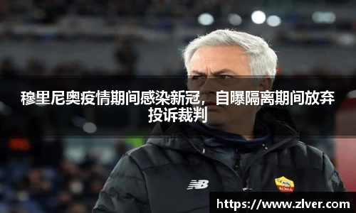 穆里尼奥疫情期间感染新冠，自曝隔离期间放弃投诉裁判