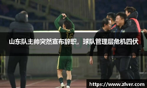山东队主帅突然宣布辞职，球队管理层危机四伏