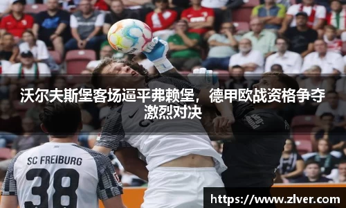 沃尔夫斯堡客场逼平弗赖堡，德甲欧战资格争夺激烈对决
