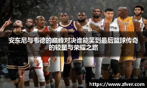 安东尼与韦德的巅峰对决谁能笑到最后篮球传奇的较量与荣耀之路