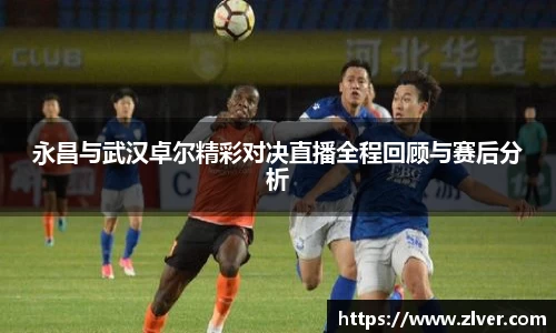 永昌与武汉卓尔精彩对决直播全程回顾与赛后分析