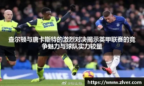 查尔顿与唐卡斯特的激烈对决揭示英甲联赛的竞争魅力与球队实力较量