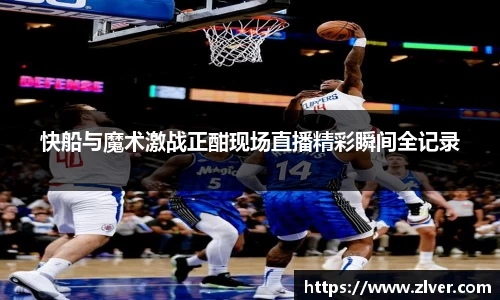 快船与魔术激战正酣现场直播精彩瞬间全记录